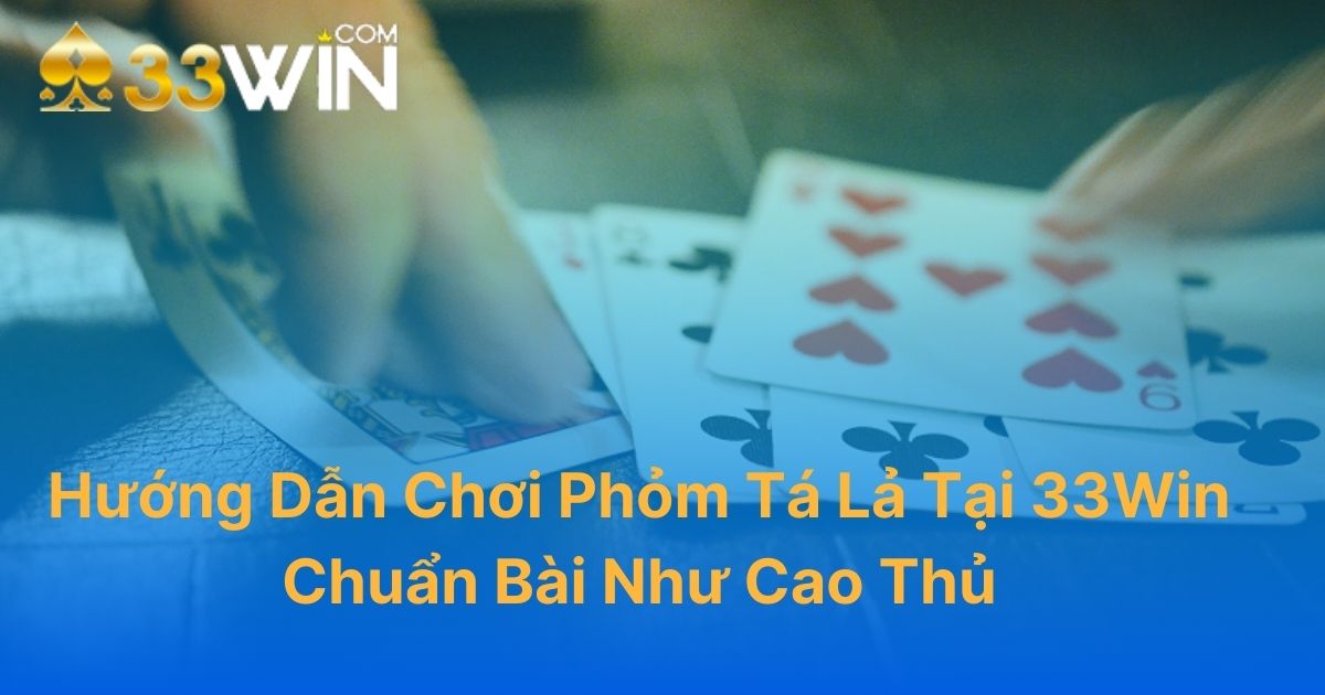 Hướng Dẫn Chơi Phỏm Tá Lả Tại 33Win Chuẩn Bài Như Cao Thủ